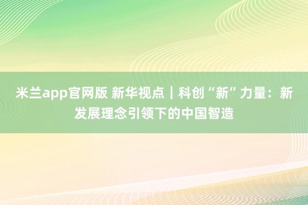 米兰app官网版 新华视点｜科创“新”力量：新发展理念引领下的中国智造