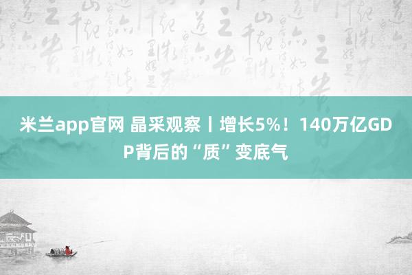 米兰app官网 晶采观察丨增长5%！140万亿GDP背后的“质”变底气