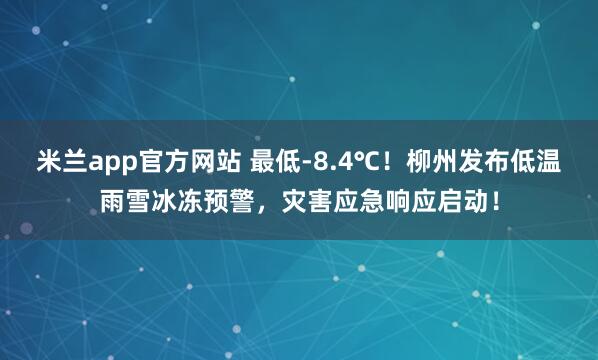 米兰app官方网站 最低-8.4℃！柳州发布低温雨雪冰冻预警，灾害应急响应启动！