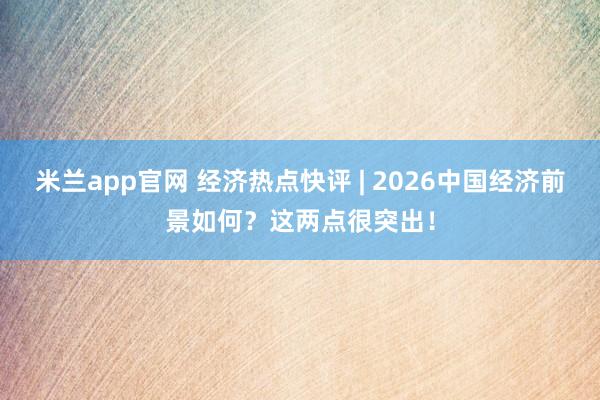 米兰app官网 经济热点快评 | 2026中国经济前景如何？这两点很突出！