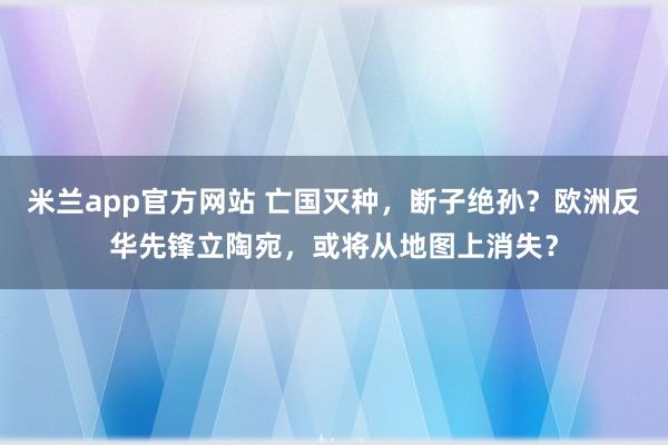 米兰app官方网站 亡国灭种，断子绝孙？欧洲反华先锋立陶宛，或将从地图上消失？