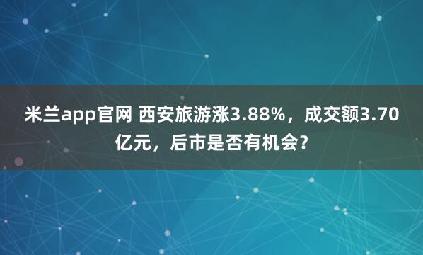 米兰app官网 西安旅游涨3.88%，成交额3.70亿元，后市是否有机会？