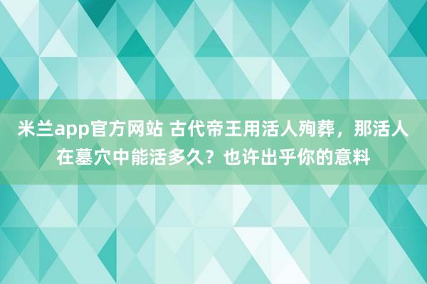 米兰app官方网站 古代帝王用活人殉葬，那活人在墓穴中能活多久？也许出乎你的意料