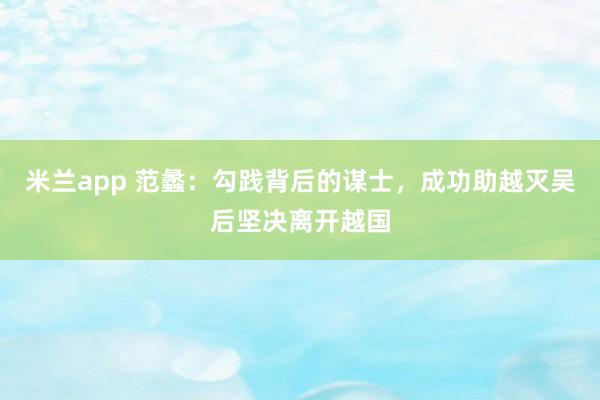 米兰app 范蠡：勾践背后的谋士，成功助越灭吴后坚决离开越国