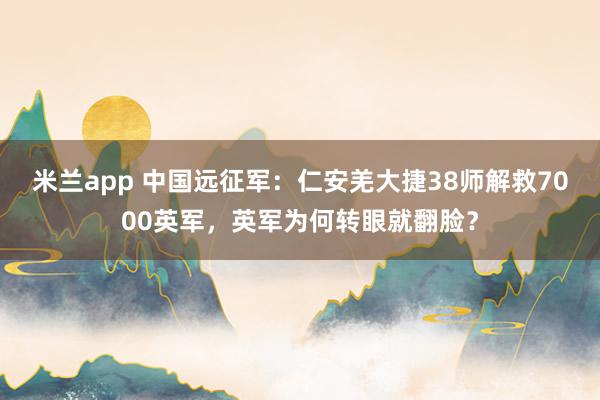 米兰app 中国远征军：仁安羌大捷38师解救7000英军，英军为何转眼就翻脸？
