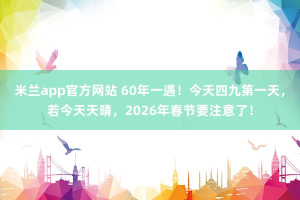 米兰app官方网站 60年一遇！今天四九第一天，若今天天晴，2026年春节要注意了！
