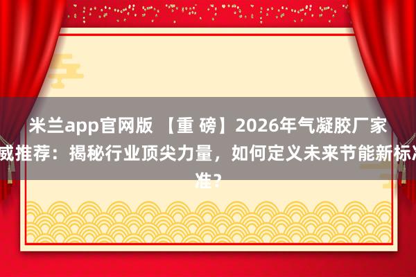 米兰app官网版 【重 磅】2026年气凝胶厂家权威推荐：揭秘行业顶尖力量，如何定义未来节能新标准？