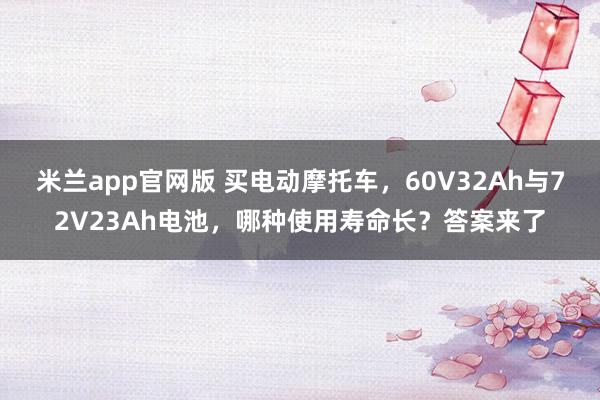 米兰app官网版 买电动摩托车，60V32Ah与72V23Ah电池，哪种使用寿命长？答案来了