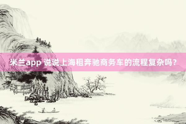 米兰app 说说上海租奔驰商务车的流程复杂吗？