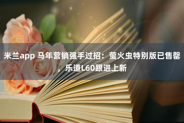 米兰app 马年营销强手过招：萤火虫特别版已售罄，乐道L60跟进上新