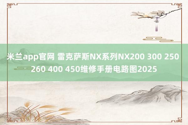 米兰app官网 雷克萨斯NX系列NX200 300 250 260 400 450维修手册电路图2025