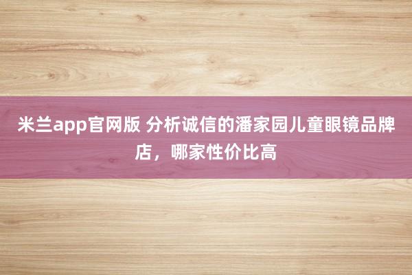 米兰app官网版 分析诚信的潘家园儿童眼镜品牌店，哪家性价比高