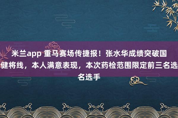 米兰app 重马赛场传捷报！张水华成绩突破国际健将线，本人满意表现，本次药检范围限定前三名选手