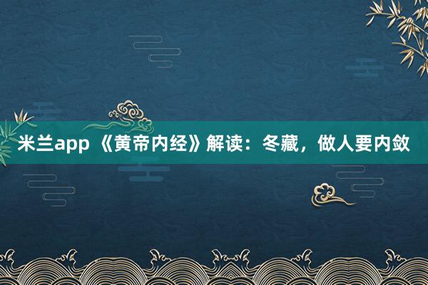 米兰app 《黄帝内经》解读：冬藏，做人要内敛