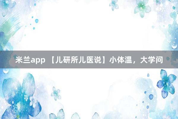 米兰app 【儿研所儿医说】小体温，大学问