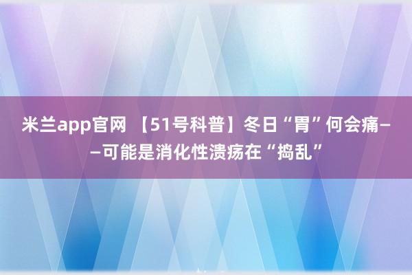 米兰app官网 【51号科普】冬日“胃”何会痛——可能是消化性溃疡在“捣乱”