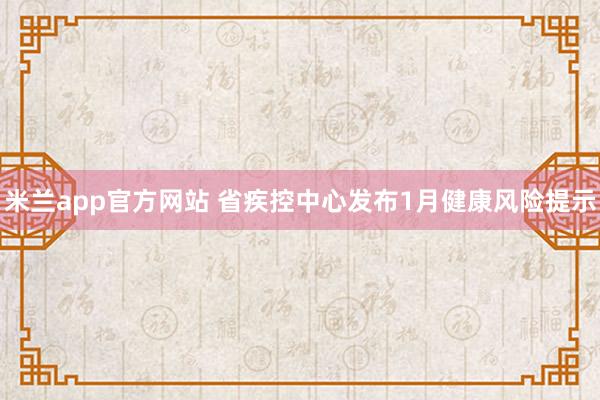 米兰app官方网站 省疾控中心发布1月健康风险提示