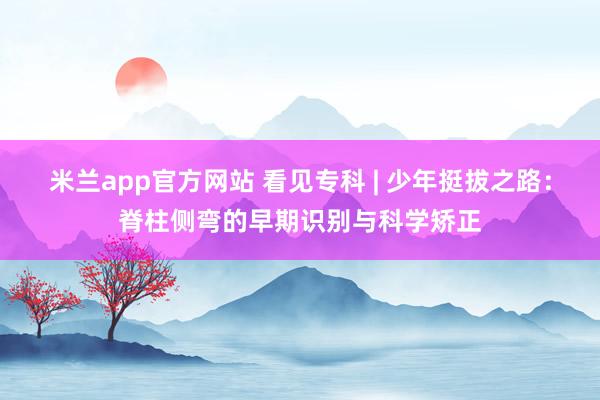 米兰app官方网站 看见专科 | 少年挺拔之路：脊柱侧弯的早期识别与科学矫正