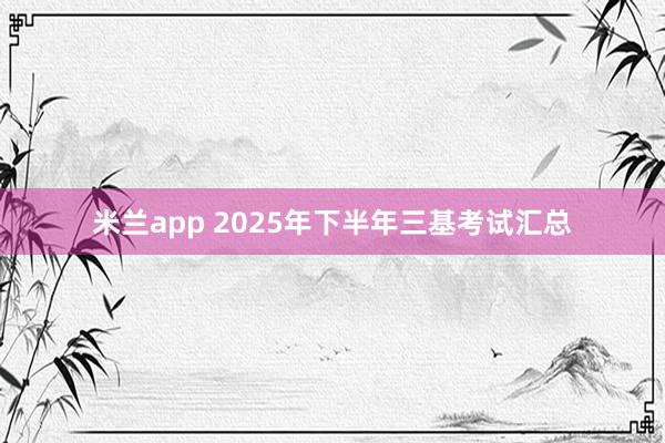 米兰app 2025年下半年三基考试汇总