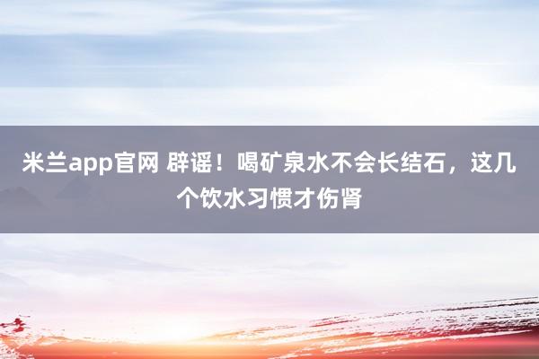 米兰app官网 辟谣！喝矿泉水不会长结石，这几个饮水习惯才伤肾