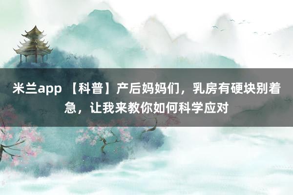 米兰app 【科普】产后妈妈们，乳房有硬块别着急，让我来教你如何科学应对
