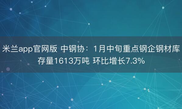 米兰app官网版 中钢协：1月中旬重点钢企钢材库存量1613万吨 环比增长7.3%