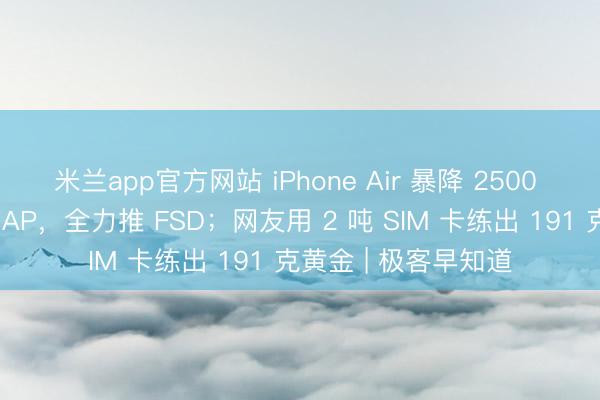 米兰app官方网站 iPhone Air 暴降 2500 开卖；特斯拉停用 AP，全力推 FSD；网友用 2 吨 SIM 卡练出 191 克黄金 | 极客早知道