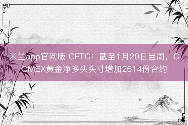 米兰app官网版 CFTC：截至1月20日当周，COMEX黄金净多头头寸增加2614份合约