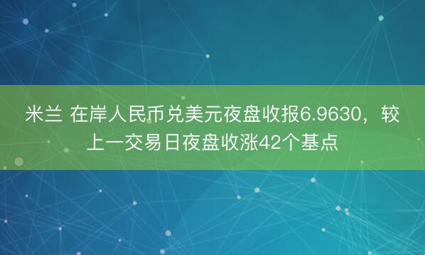 米兰 在岸人民币兑美元夜盘收报6.9630，较上一交易日夜盘收涨42个基点
