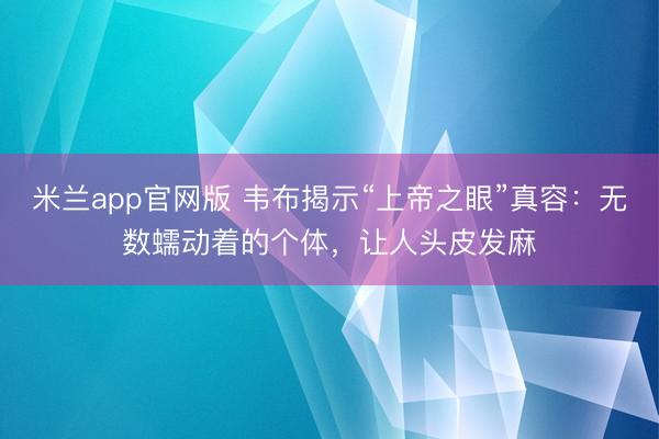 米兰app官网版 韦布揭示“上帝之眼”真容：无数蠕动着的个体，让人头皮发麻
