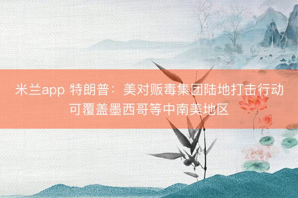 米兰app 特朗普：美对贩毒集团陆地打击行动可覆盖墨西哥等中南美地区