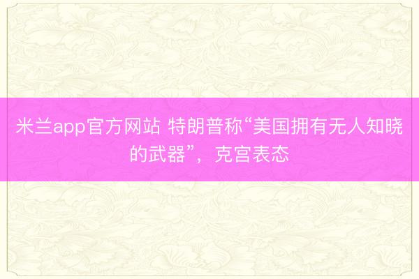 米兰app官方网站 特朗普称“美国拥有无人知晓的武器”，克宫表态