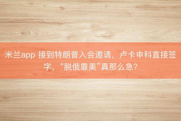 米兰app 接到特朗普入会邀请，卢卡申科直接签字，“脱俄靠美”真那么急？