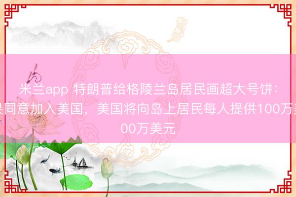 米兰app 特朗普给格陵兰岛居民画超大号饼：如果同意加入美国，美国将向岛上居民每人提供100万美元