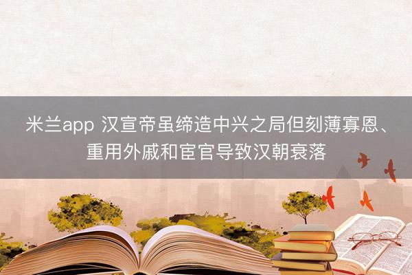 米兰app 汉宣帝虽缔造中兴之局但刻薄寡恩、重用外戚和宦官导致汉朝衰落