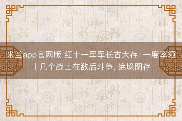 米兰app官网版 红十一军军长古大存: 一度率领十几个战士在敌后斗争, 绝境图存