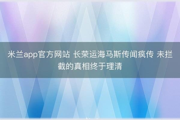 米兰app官方网站 长荣运海马斯传闻疯传 未拦截的真相终于理清