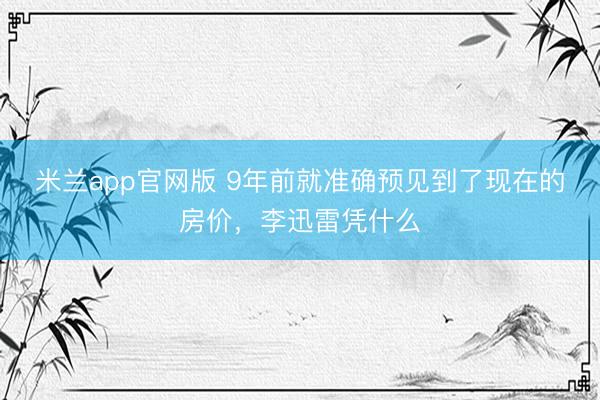 米兰app官网版 9年前就准确预见到了现在的房价，李迅雷凭什么