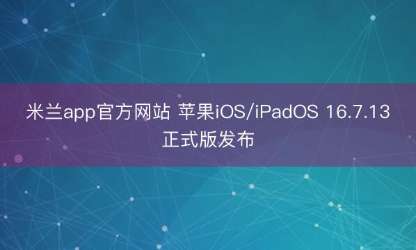 米兰app官方网站 苹果iOS/iPadOS 16.7.13正式版发布