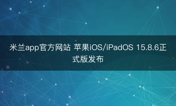 米兰app官方网站 苹果iOS/iPadOS 15.8.6正式版发布