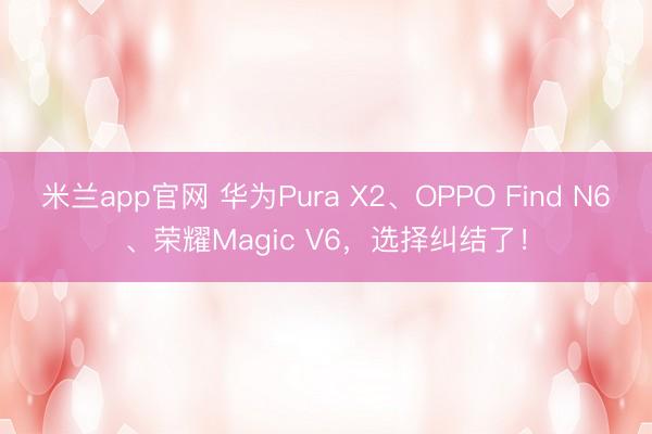 米兰app官网 华为Pura X2、OPPO Find N6、荣耀Magic V6，选择纠结了！