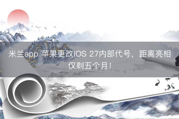 米兰app 苹果更改iOS 27内部代号，距离亮相仅剩五个月！