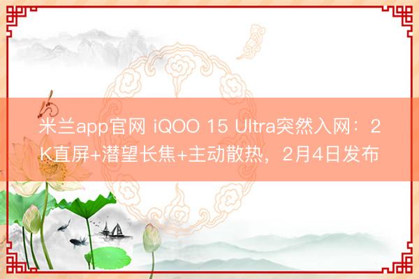 米兰app官网 iQOO 15 Ultra突然入网：2K直屏+潜望长焦+主动散热，2月4日发布