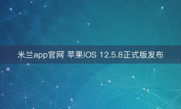 米兰app官网 苹果iOS 12.5.8正式版发布
