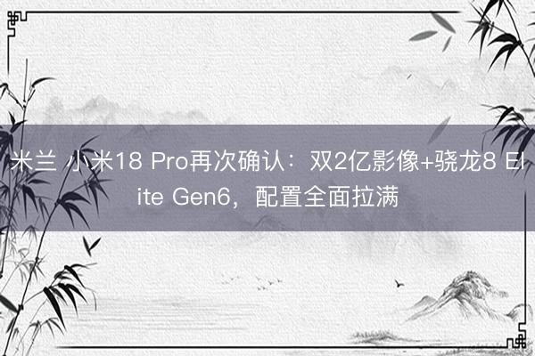 米兰 小米18 Pro再次确认：双2亿影像+骁龙8 Elite Gen6，配置全面拉满