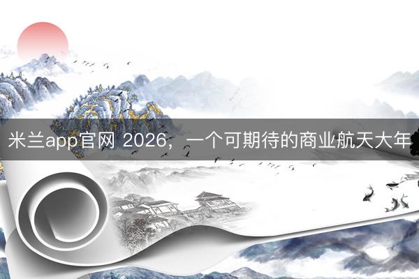 米兰app官网 2026，一个可期待的商业航天大年