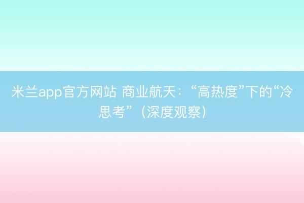 米兰app官方网站 商业航天：“高热度”下的“冷思考”（深度观察）