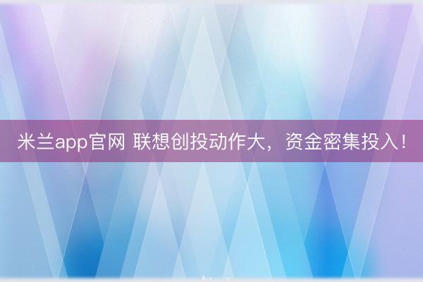 米兰app官网 联想创投动作大，资金密集投入！
