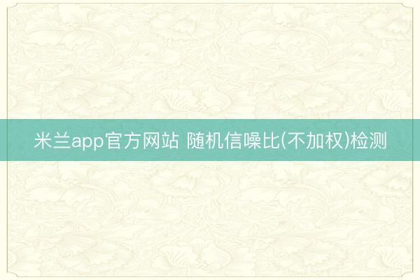 米兰app官方网站 随机信噪比(不加权)检测