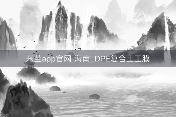 米兰app官网 海南LDPE复合土工膜